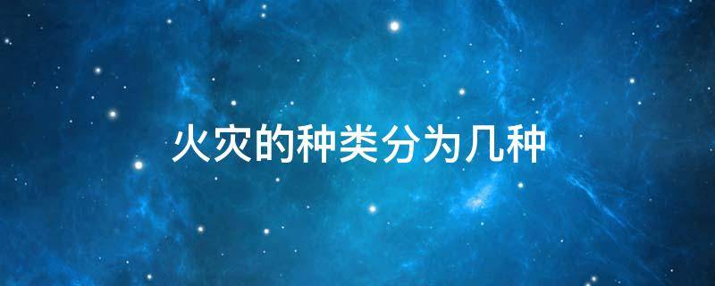 火灾的种类分为几种 火灾的种类分为几种及灭火方法