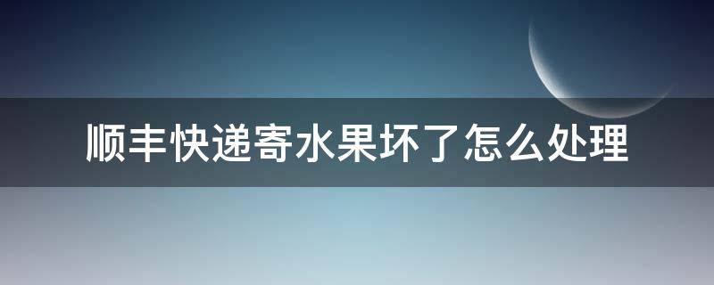 顺丰快递寄水果坏了怎么处理 顺丰快递寄的水果坏了怎么办