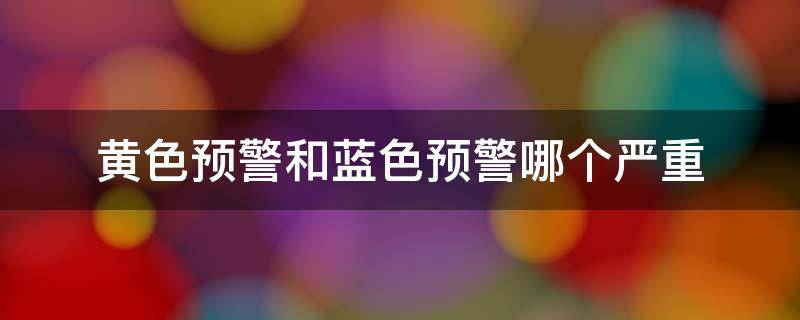 黄色预警和蓝色预警哪个严重 暴雨黄色预警和蓝色预警哪个严重