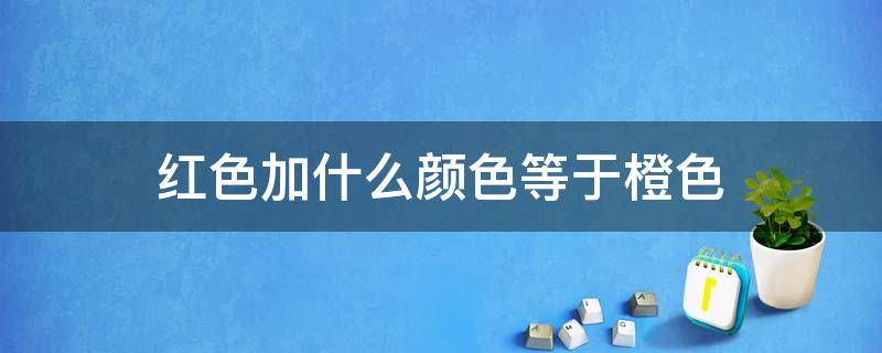 红色加什么颜色等于橙色（红色加什么颜色等于橙色什么颜色加黑色等于灰色）