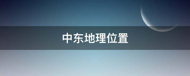 中东地理位置 中东地理位置经纬度