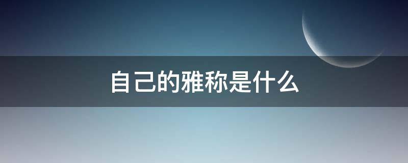 自己的雅称是什么（自己的别称和雅称）