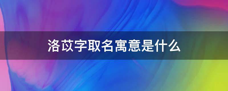 洛苡字取名寓意是什么（洛苡名字的含义）