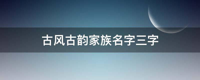 古风古韵家族名字三字（古风三字名字有韵味）