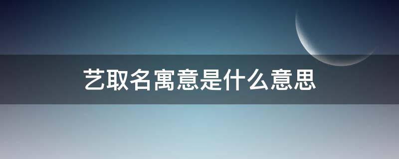 艺取名寓意是什么意思（艺字在名字中的寓意）