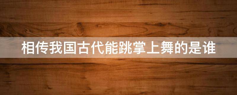 相传我国古代能跳掌上舞的是谁（相传我国古代能作掌上舞的人是哪一位）