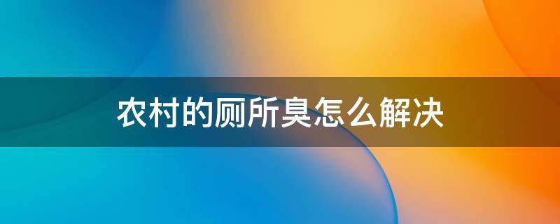 农村的厕所臭怎么解决 农村厕所特别臭怎么去除臭味