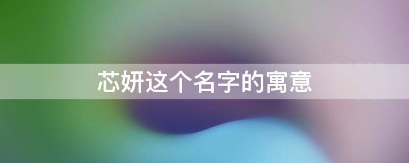 芯妍这个名字的寓意 芯妍名字解析