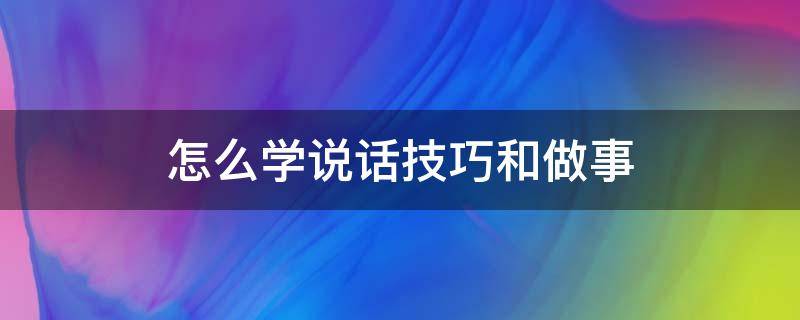 怎么学说话技巧和做事 怎么学说话技巧和做事的书