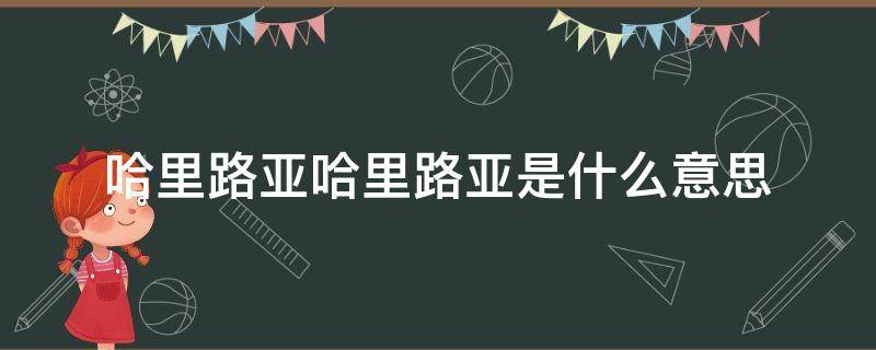 哈里路亚哈里路亚是什么意思（哈利路亚哈利路亚是什么意思）