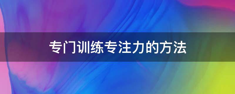 专门训练专注力的方法 锻练专注力方法