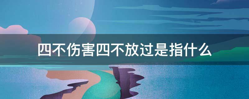 四不伤害四不放过是指什么（四不伤害和四不放过的具体内容）