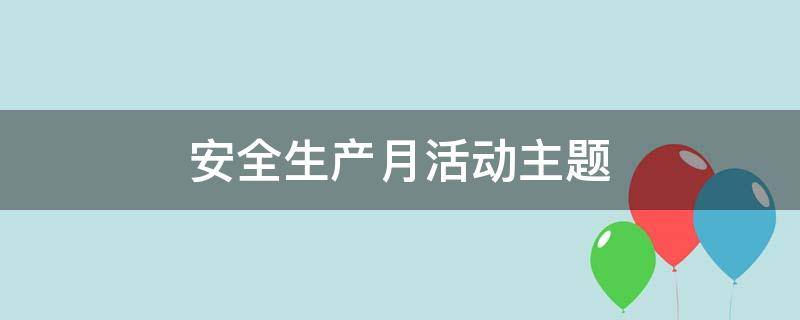 安全生产月活动主题 安全生产月活动主题体会心得