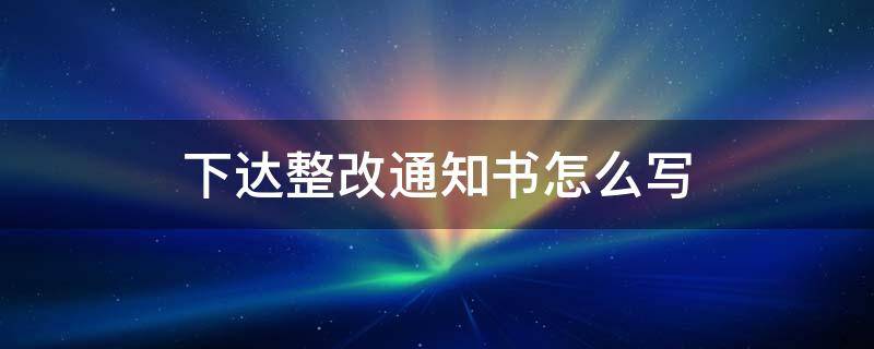 下达整改通知书怎么写 下发整改通知书