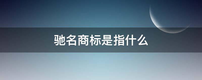 驰名商标是指什么 什么是驰名商标?