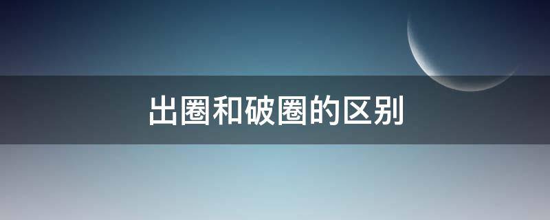 出圈和破圈的区别（破圈的意思）