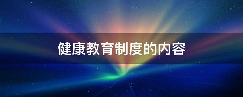 健康教育制度的内容（健康教育制度的内容普外科）