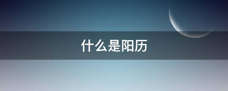 什么是阳历（什么是阳历日期什么是阴历日期）