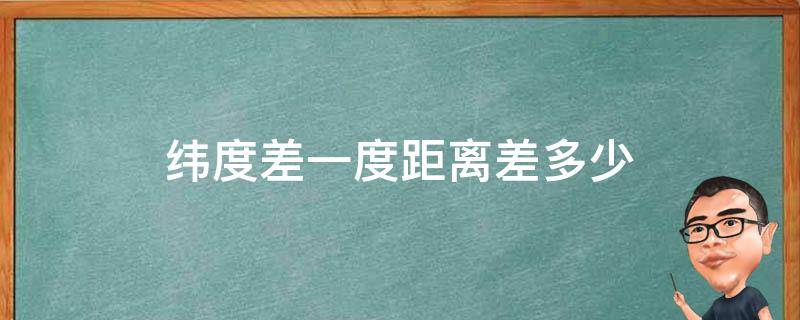 纬度差一度距离差多少 纬度差一度距离差多少是怎么算的