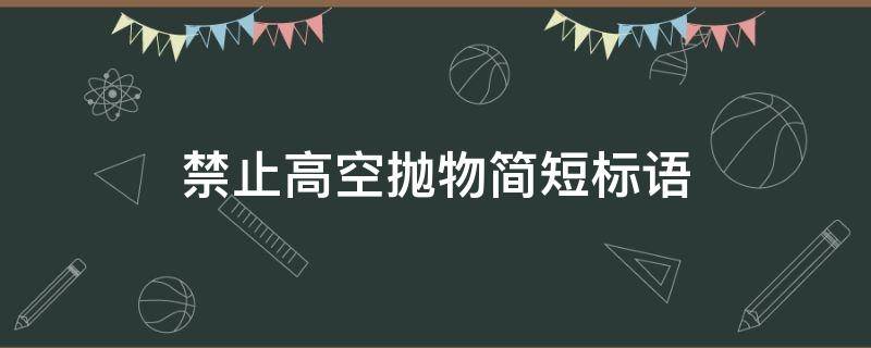 禁止高空抛物简短标语（禁止高空抛物提示语简短）