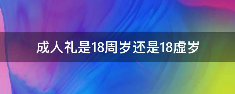 成人礼是18周岁还是18虚岁（成人礼是18周岁吗?）