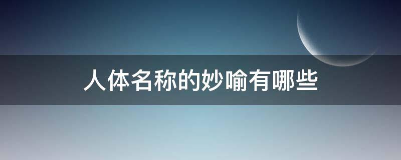 人体名称的妙喻有哪些（你还知道哪些人体名称的妙喻呢请再写两个）