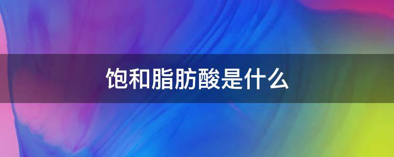 饱和脂肪酸是什么 饱和脂肪酸是什么意思对人的身体好不好