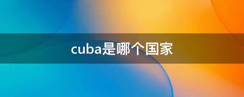 cuba是哪个国家 cuba是哪个国家的