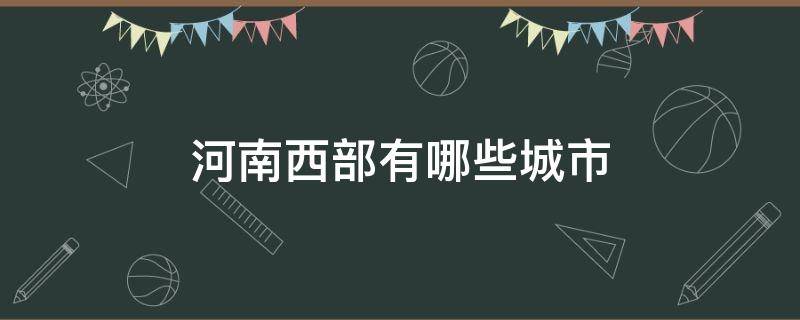 河南西部有哪些城市 河南中西部有哪些城市