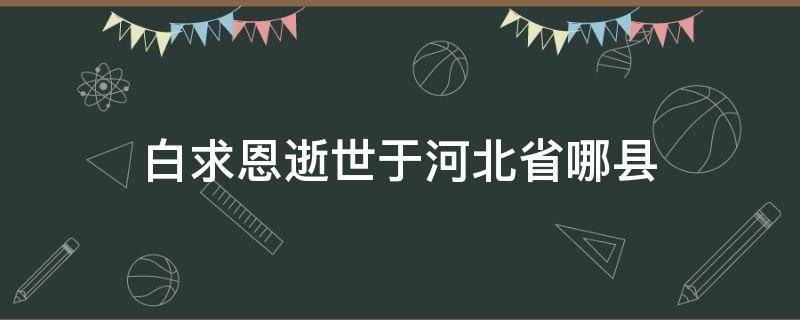 白求恩逝世于河北省哪县（白求恩逝世于河北省哪个县）