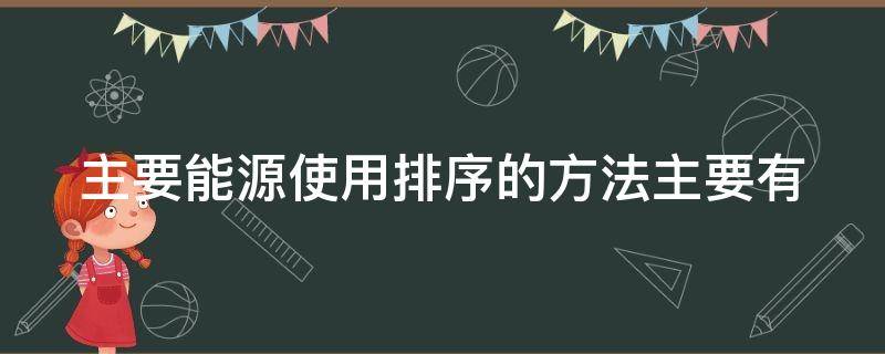 主要能源使用排序的方法主要有（主要能源使用排序的方法主要有是非法）