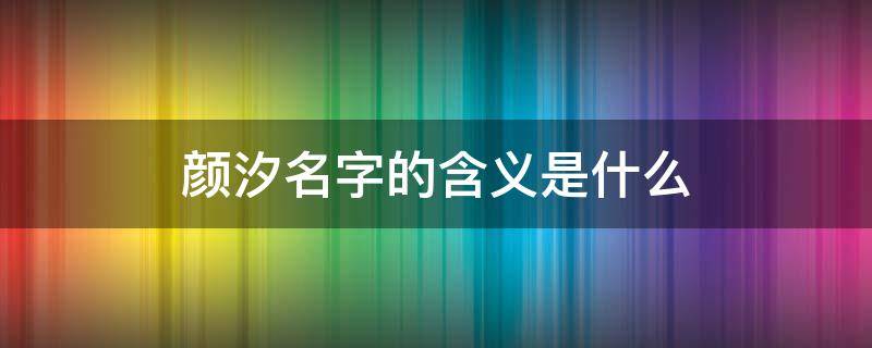 颜汐名字的含义是什么 汐颜这个名字的含义
