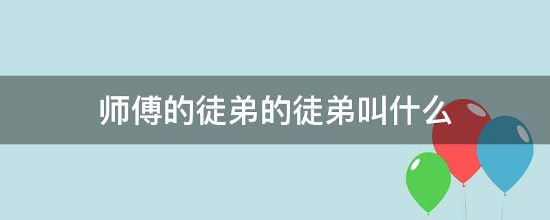 师傅的徒弟的徒弟叫什么（师傅的徒弟的徒弟的徒弟叫什么）