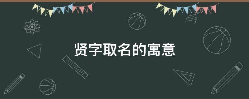 贤字取名的寓意 贤字取名的寓意和象征