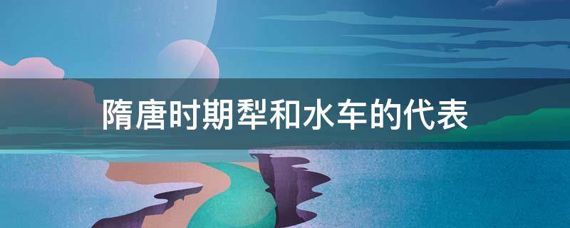 隋唐时期犁和水车的代表 水车如纺车最早出现在哪个朝代