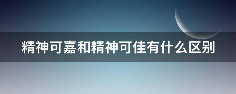 精神可嘉和精神可佳有什么区别（精神可嘉和精神可佳有什么区别呢）