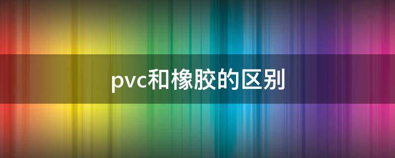 pvc和橡胶的区别 PVC和橡胶的区别