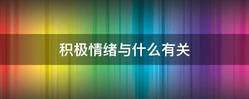 积极情绪与什么有关（积极情绪与什么有关幸福心理学）