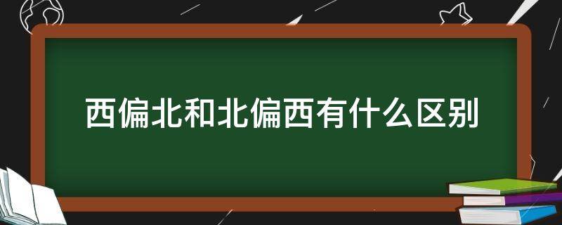 西偏北和北偏西有什么区别（西偏北和西北的区别）