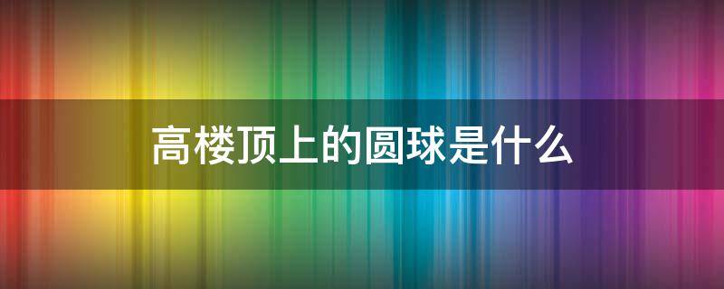 高楼顶上的圆球是什么 高层楼顶的转动的圆球