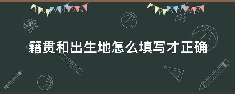 籍贯和出生地怎么填写才正确 籍贯和出身地怎么填