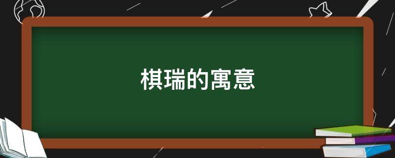 棋瑞的寓意（棋字在名字中的寓意吉利吗）