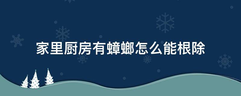 家里厨房有蟑螂怎么能根除（家庭厨房有蟑螂,怎么消灭它）