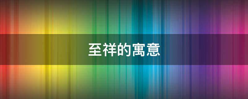 至祥的寓意（至祥是什么意思）
