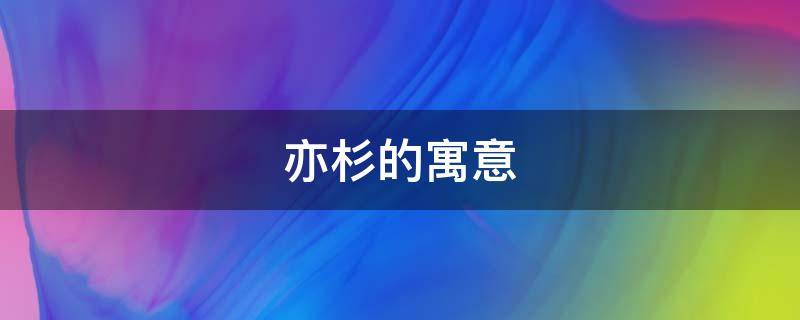 亦杉的寓意 杉的寓意和象征