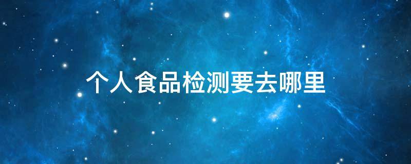 个人食品检测要去哪里（个人食品检测要去哪里多少钱）