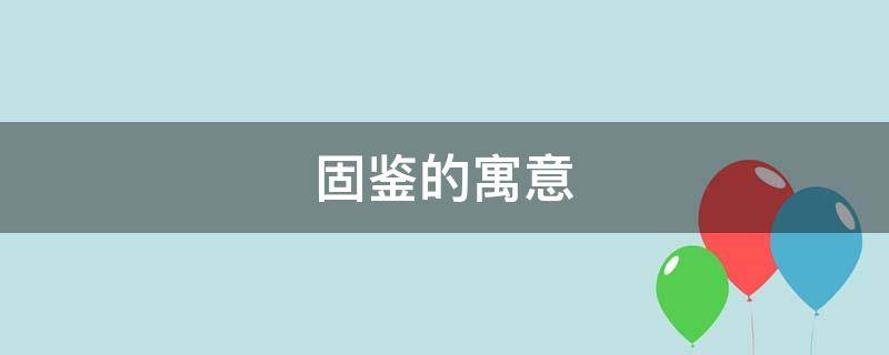 固鉴的寓意（固的意思解释）