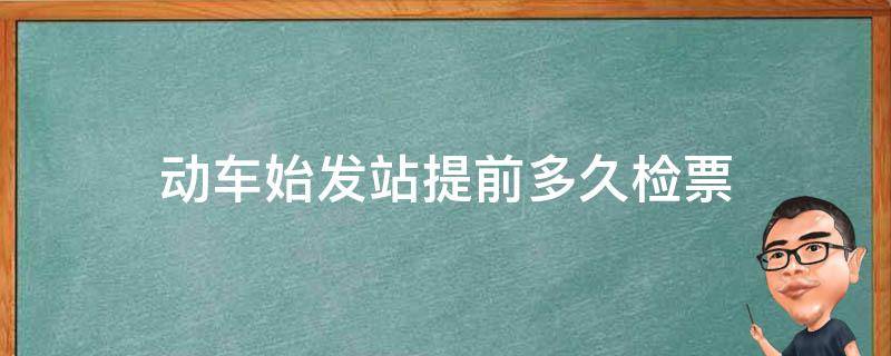 动车始发站提前多久检票 动车始发站提前多久检票进站