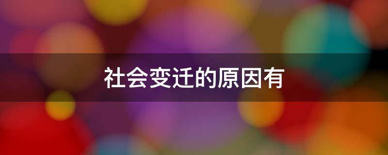 社会变迁的原因有（社会变迁的原因有 文化的发展与传播 观念的改变）