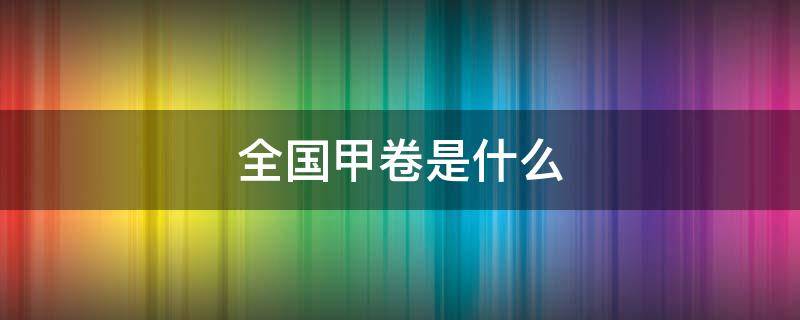 全国甲卷是什么 全国甲卷是什么地区考的